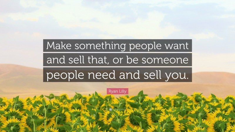 Ryan Lilly Quote: “Make something people want and sell that, or be someone people need and sell you.”