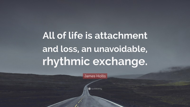 James Hollis Quote: “All of life is attachment and loss, an unavoidable, rhythmic exchange.”