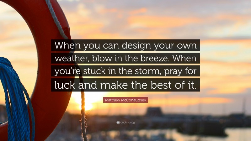 Matthew McConaughey Quote: “When you can design your own weather, blow in the breeze. When you’re stuck in the storm, pray for luck and make the best of it.”