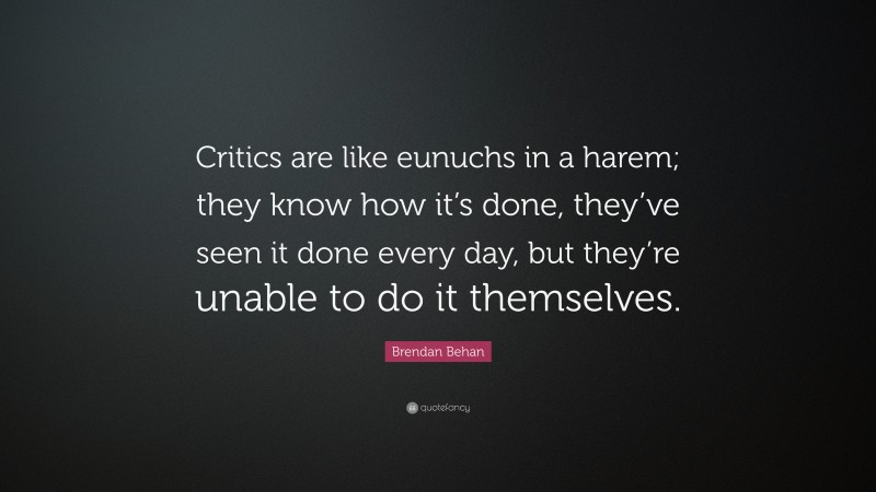 Brendan Behan Quote: “Critics are like eunuchs in a harem; they know how it’s done, they’ve seen it done every day, but they’re unable to do it themselves.”