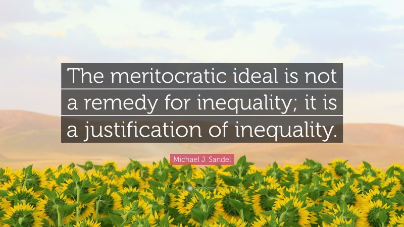 Michael J. Sandel Quote: “The meritocratic ideal is not a remedy for inequality; it is a justification of inequality.”