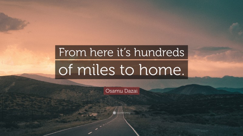 Osamu Dazai Quote: “From here it’s hundreds of miles to home.”