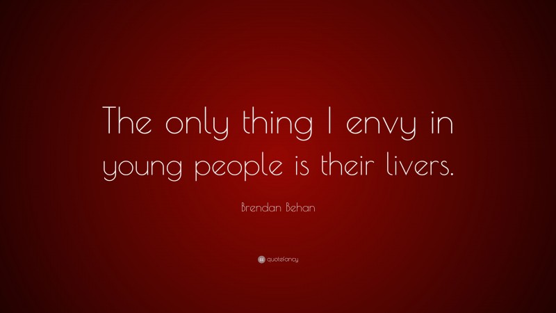 Brendan Behan Quote: “The only thing I envy in young people is their livers.”