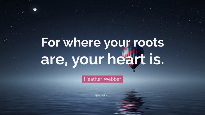 Heather Webber Quote: “For where your roots are, your heart is.”