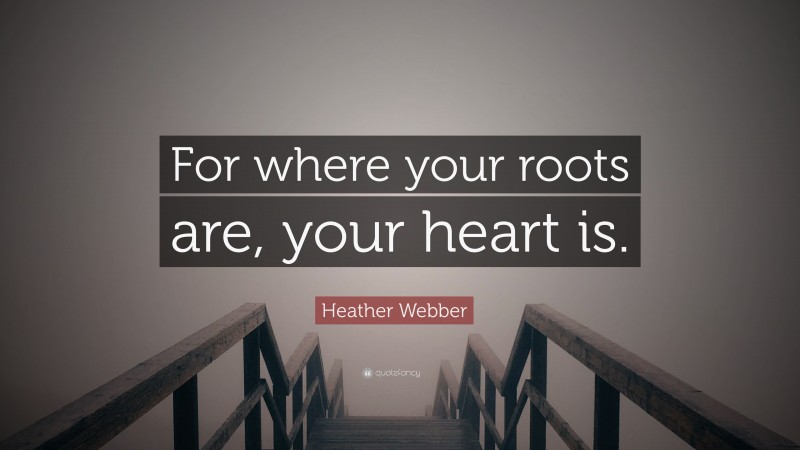 Heather Webber Quote: “For where your roots are, your heart is.”