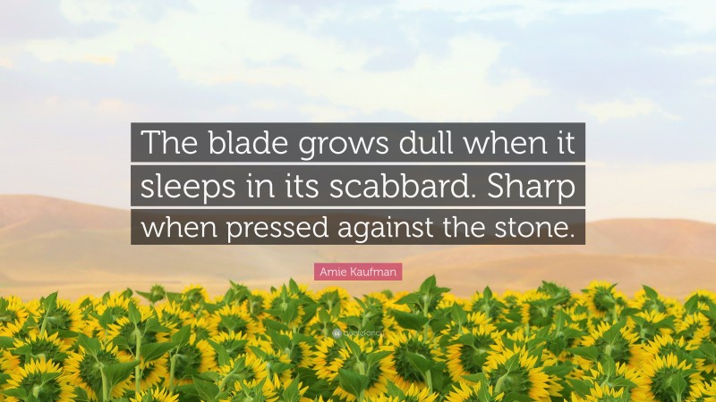 Amie Kaufman Quote: “The blade grows dull when it sleeps in its scabbard. Sharp when pressed against the stone.”