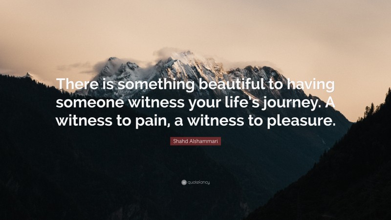 Shahd Alshammari Quote: “There is something beautiful to having someone witness your life’s journey. A witness to pain, a witness to pleasure.”