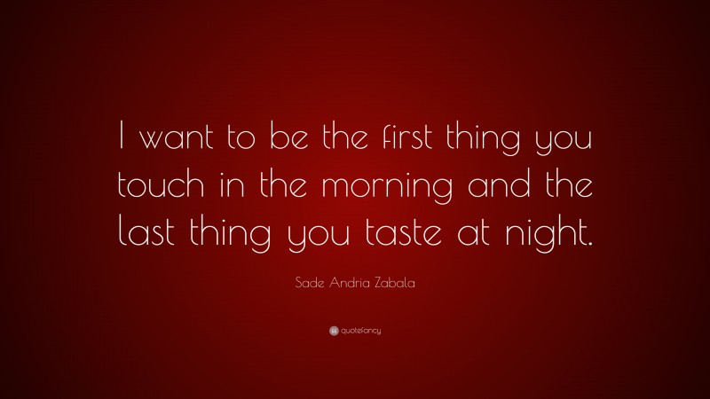 Sade Andria Zabala Quote: “I want to be the first thing you touch in the morning and the last thing you taste at night.”