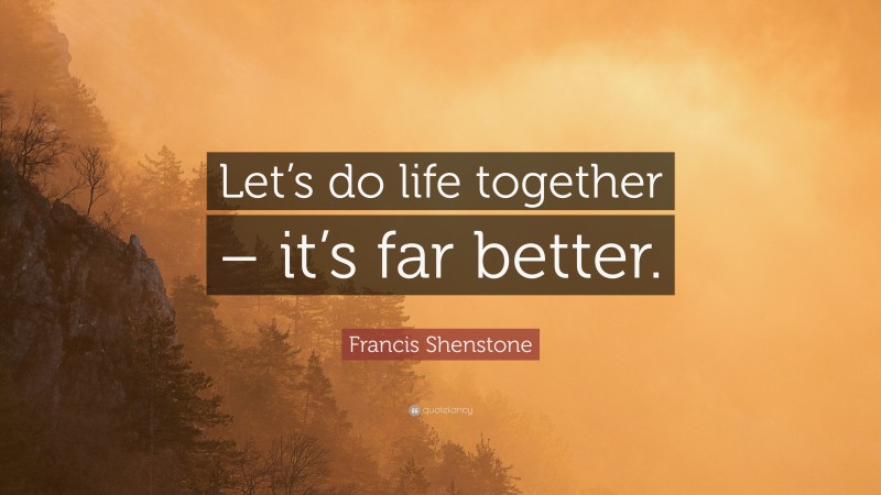 Francis Shenstone Quote: “Let’s do life together – it’s far better.”