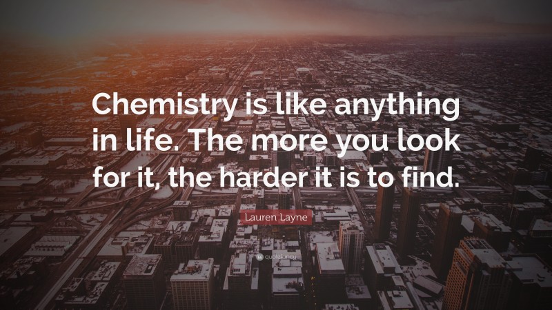 Lauren Layne Quote: “Chemistry is like anything in life. The more you look for it, the harder it is to find.”