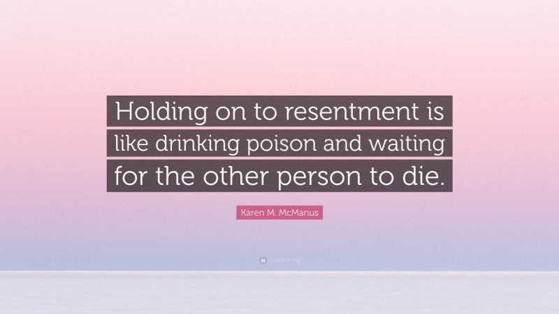 Karen M. McManus Quote: “Holding on to resentment is like drinking poison and waiting for the other person to die.”