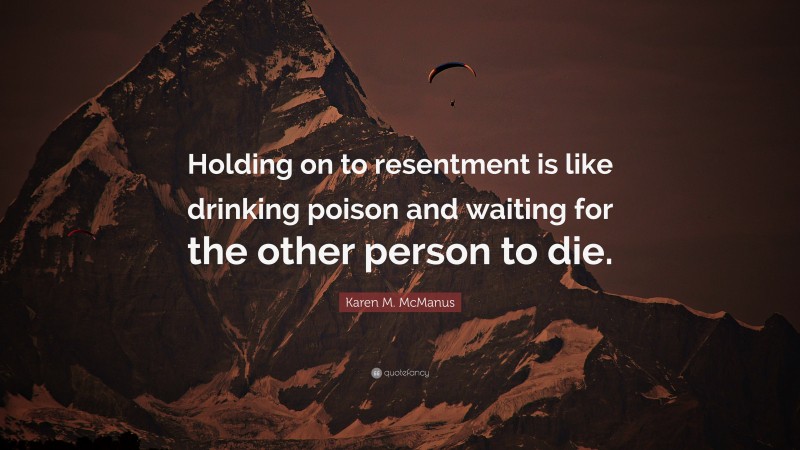 Karen M. McManus Quote: “Holding on to resentment is like drinking poison and waiting for the other person to die.”