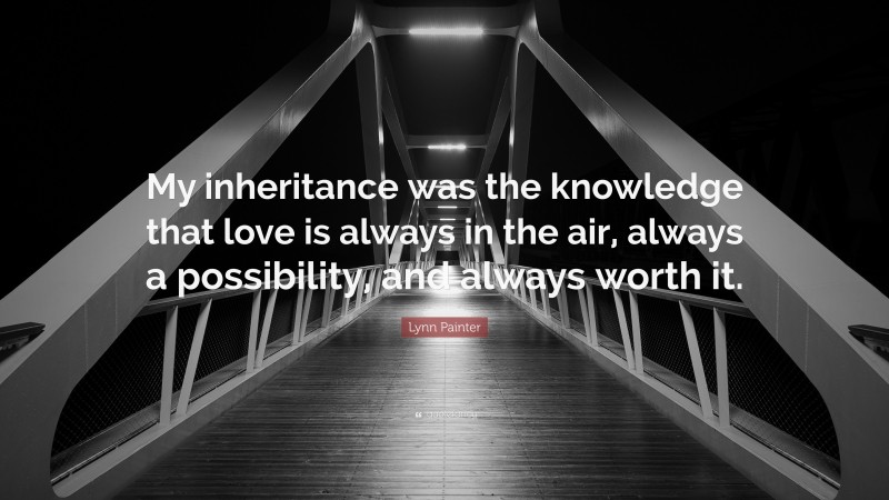 Lynn Painter Quote: “My inheritance was the knowledge that love is always in the air, always a possibility, and always worth it.”