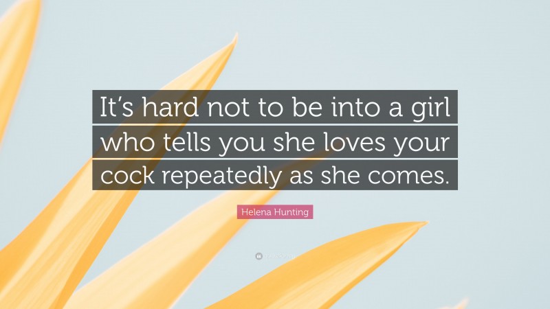 Helena Hunting Quote: “It’s hard not to be into a girl who tells you she loves your cock repeatedly as she comes.”