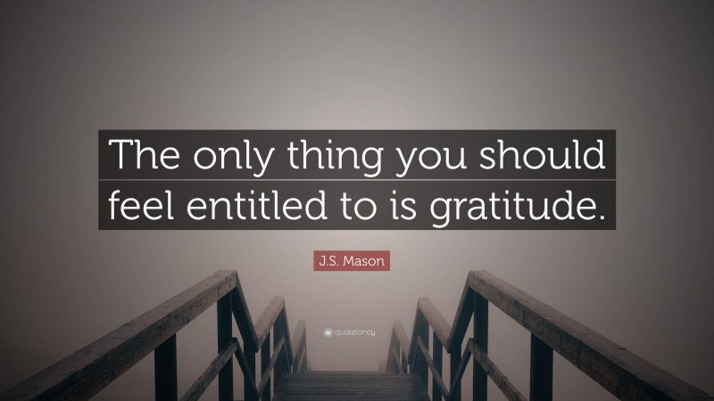 J.S. Mason Quote: “The only thing you should feel entitled to is gratitude.”