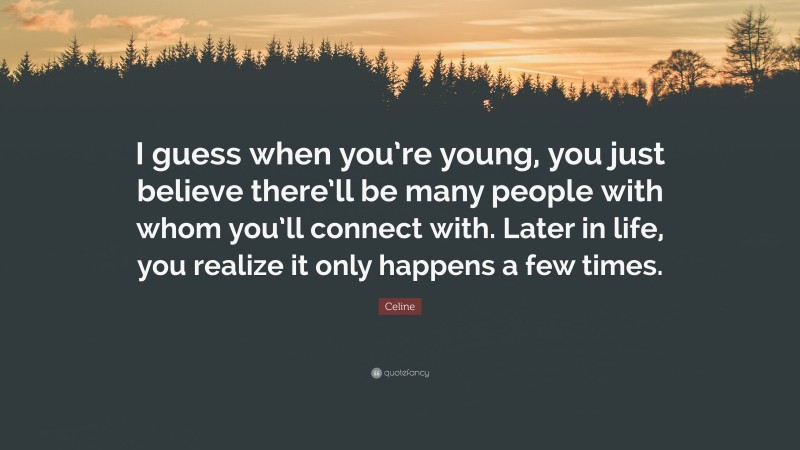Celine Quote: “I guess when you’re young, you just believe there’ll be many people with whom you’ll connect with. Later in life, you realize it only happens a few times.”