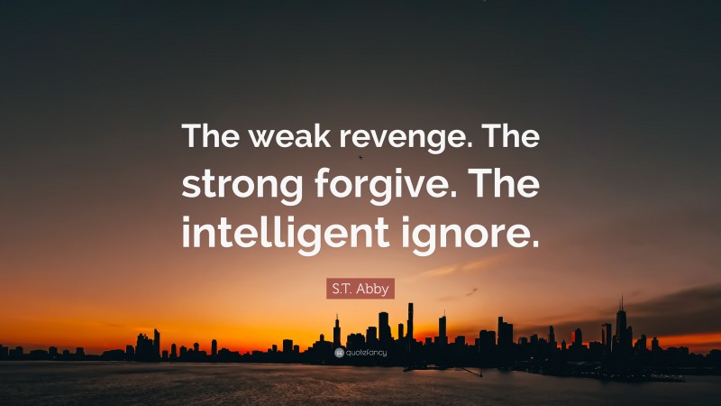 S.T. Abby Quote: “The weak revenge. The strong forgive. The intelligent ignore.”