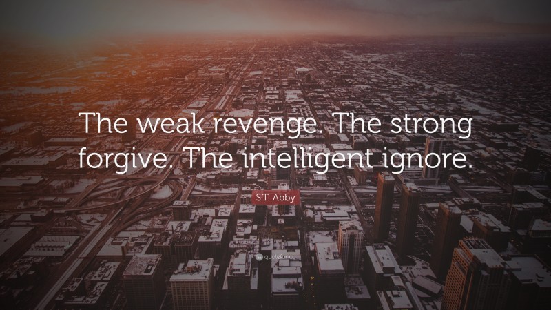 S.T. Abby Quote: “The weak revenge. The strong forgive. The intelligent ignore.”
