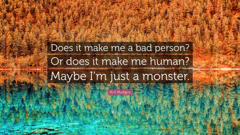 Arti Manani Quote: “Does it make me a bad person? Or does it make me human? Maybe I’m just a monster.”