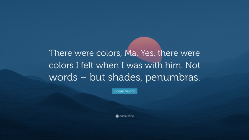 Ocean Vuong Quote: “There were colors, Ma. Yes, there were colors I felt when I was with him. Not words – but shades, penumbras.”