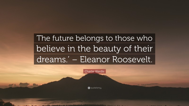 Charlie Wardle Quote: “The future belongs to those who believe in the beauty of their dreams.’ – Eleanor Roosevelt.”