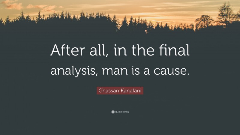 Ghassan Kanafani Quote: “After all, in the final analysis, man is a cause.”