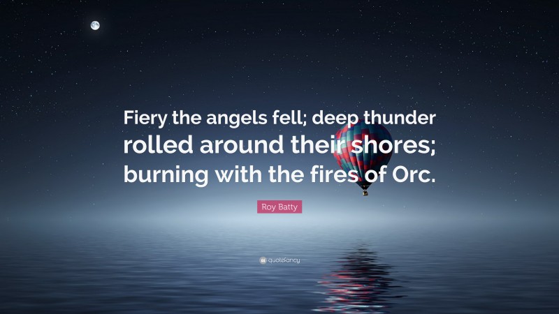 Roy Batty Quote: “Fiery the angels fell; deep thunder rolled around their shores; burning with the fires of Orc.”