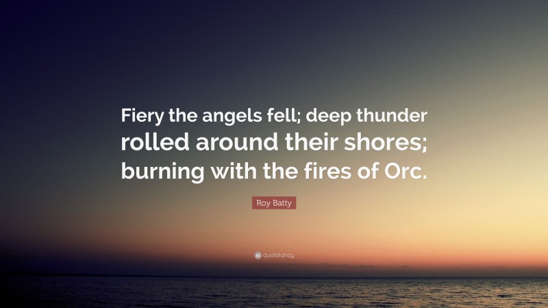 Roy Batty Quote: “Fiery the angels fell; deep thunder rolled around their shores; burning with the fires of Orc.”