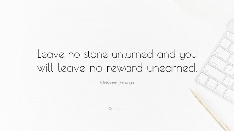 Matshona Dhliwayo Quote: “Leave no stone unturned and you will leave no reward unearned.”