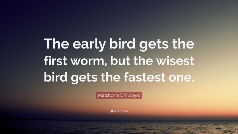Matshona Dhliwayo Quote: “The early bird gets the first worm, but the wisest bird gets the fastest one.”