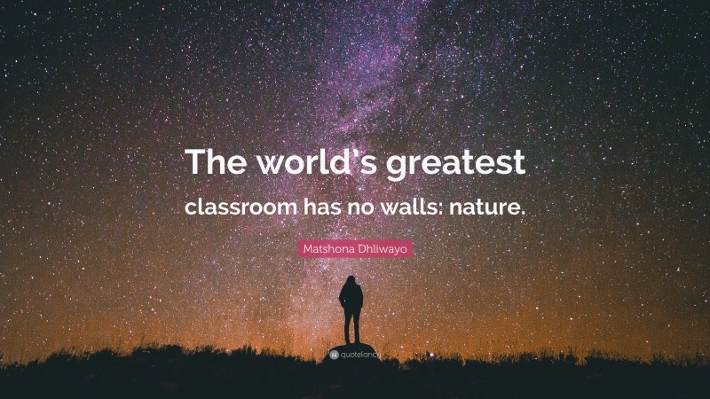 Matshona Dhliwayo Quote: “The world’s greatest classroom has no walls: nature.”