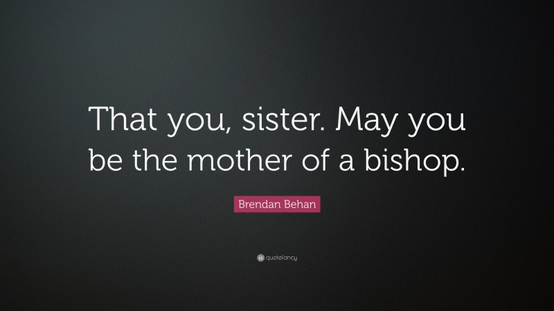 Brendan Behan Quote: “That you, sister. May you be the mother of a bishop.”