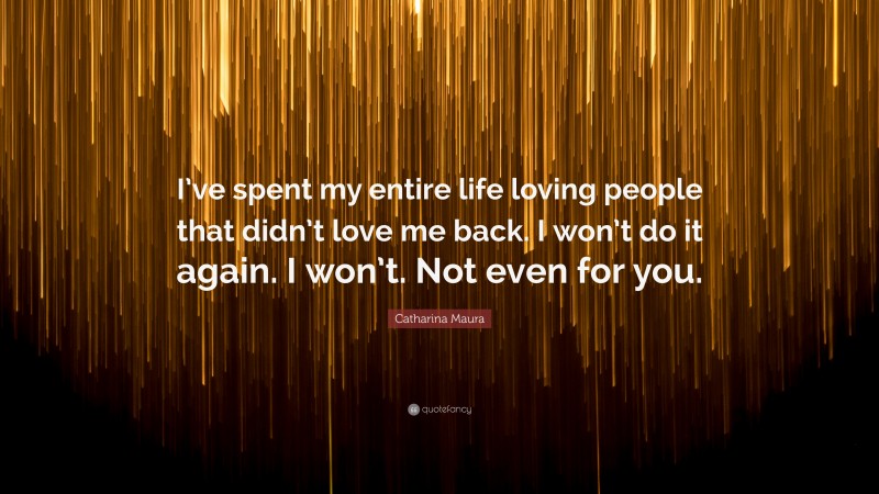 Catharina Maura Quote: “I’ve spent my entire life loving people that didn’t love me back. I won’t do it again. I won’t. Not even for you.”