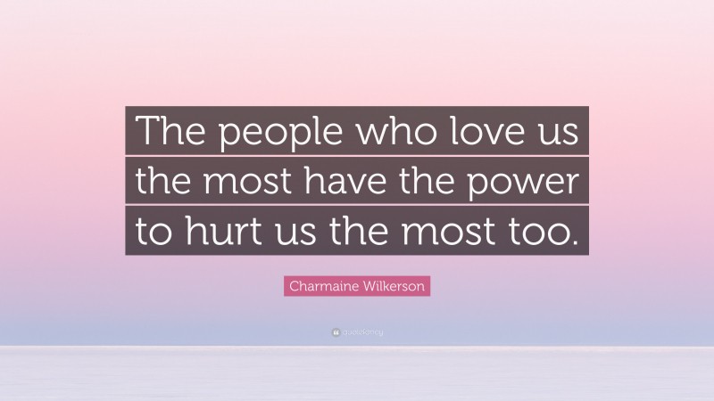 Charmaine Wilkerson Quote: “The people who love us the most have the power to hurt us the most too.”