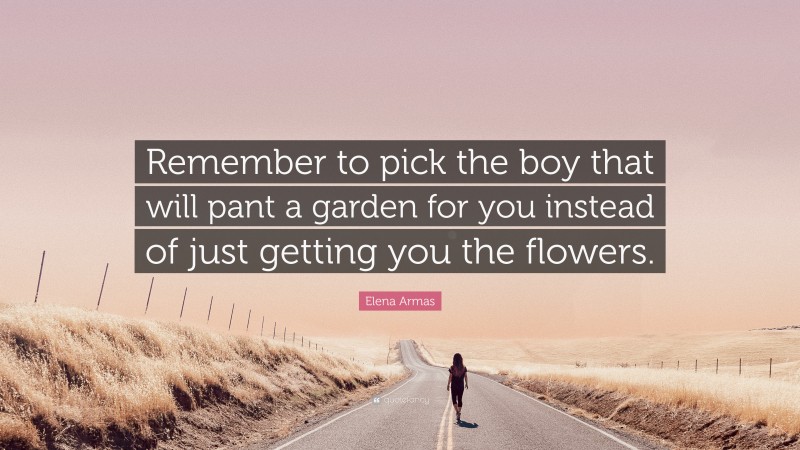 Elena Armas Quote: “Remember to pick the boy that will pant a garden for you instead of just getting you the flowers.”