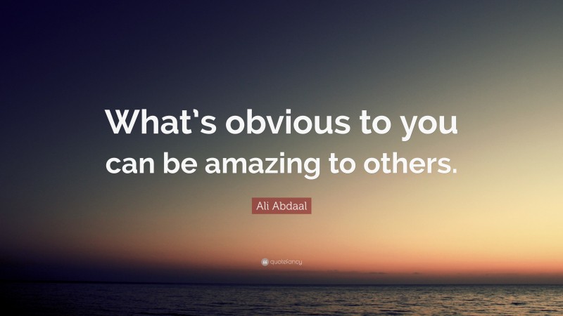 Ali Abdaal Quote: “What’s obvious to you can be amazing to others.”