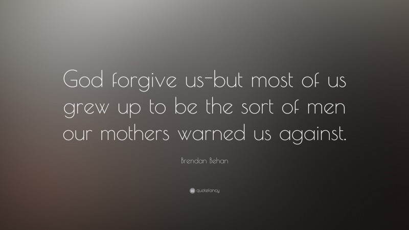 Brendan Behan Quote: “God forgive us-but most of us grew up to be the sort of men our mothers warned us against.”