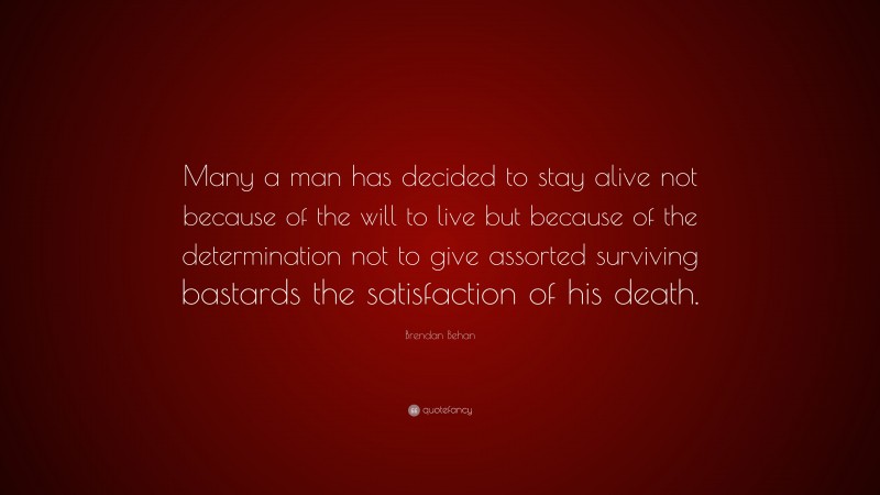 Brendan Behan Quote: “Many a man has decided to stay alive not because of the will to live but because of the determination not to give assorted surviving bastards the satisfaction of his death.”
