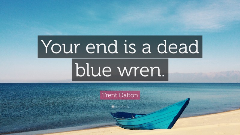 Trent Dalton Quote: “Your end is a dead blue wren.”