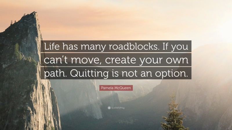 Pamela McQueen Quote: “Life has many roadblocks. If you can’t move, create your own path. Quitting is not an option.”