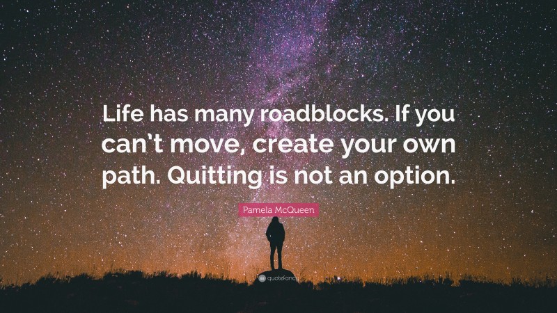 Pamela McQueen Quote: “Life has many roadblocks. If you can’t move, create your own path. Quitting is not an option.”