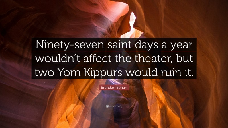 Brendan Behan Quote: “Ninety-seven saint days a year wouldn’t affect the theater, but two Yom Kippurs would ruin it.”