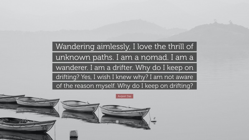 Avijeet Das Quote: “Wandering aimlessly, I love the thrill of unknown paths. I am a nomad. I am a wanderer. I am a drifter. Why do I keep on drifting? Yes, I wish I knew why? I am not aware of the reason myself. Why do I keep on drifting?”
