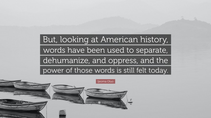 Ijeoma Oluo Quote: “But, looking at American history, words have been used to separate, dehumanize, and oppress, and the power of those words is still felt today.”