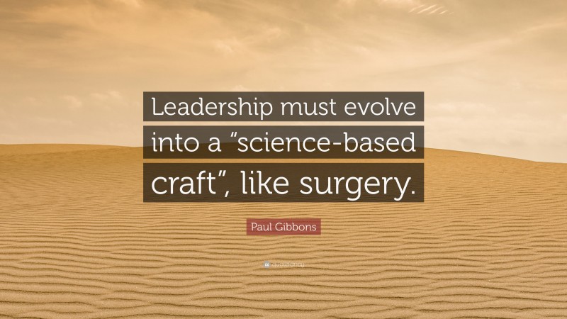 Paul Gibbons Quote: “Leadership must evolve into a “science-based craft”, like surgery.”