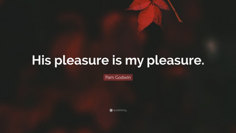 Pam Godwin Quote: “His pleasure is my pleasure.”