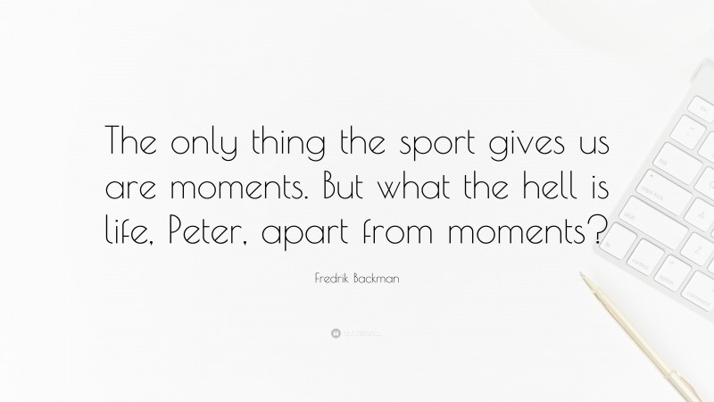 Fredrik Backman Quote: “The only thing the sport gives us are moments. But what the hell is life, Peter, apart from moments?”
