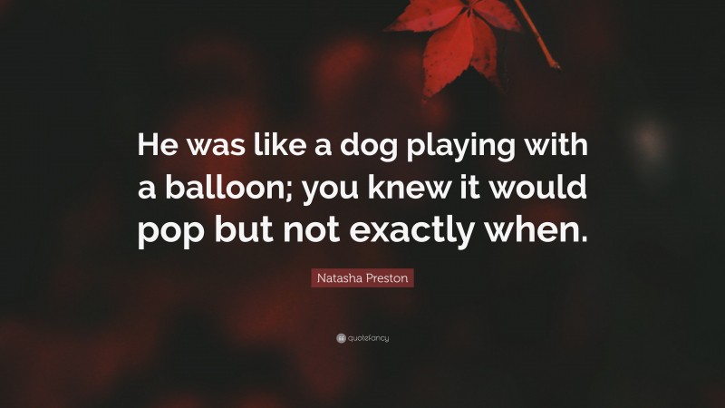Natasha Preston Quote: “He was like a dog playing with a balloon; you knew it would pop but not exactly when.”