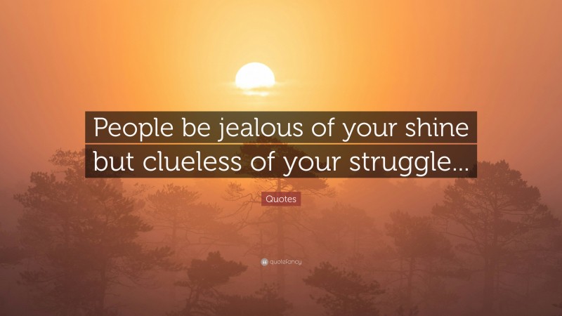 Quotes Quote: “People be jealous of your shine but clueless of your struggle...”