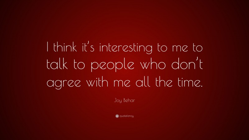 Joy Behar Quote: “I think it’s interesting to me to talk to people who don’t agree with me all the time.”